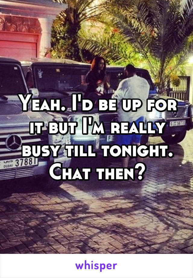 Yeah. I'd be up for it but I'm really busy till tonight. Chat then?