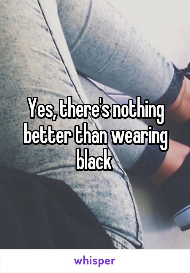Yes, there's nothing better than wearing black 