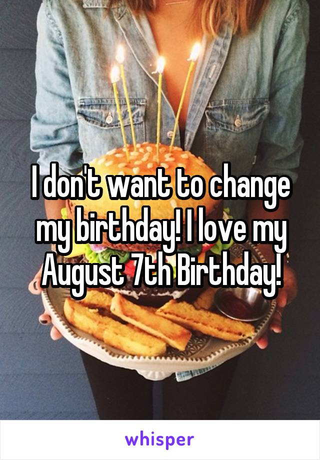 I don't want to change my birthday! I love my August 7th Birthday!