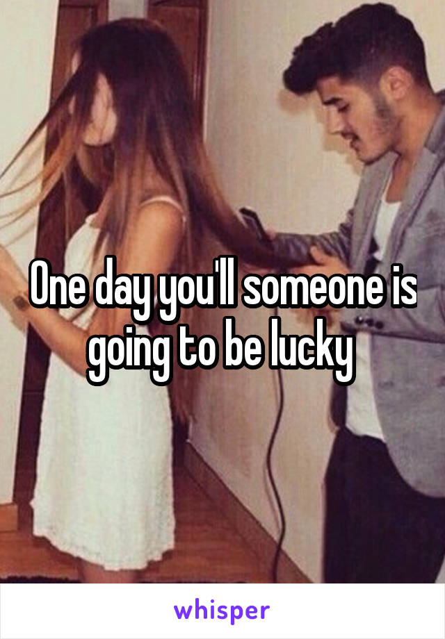 One day you'll someone is going to be lucky 