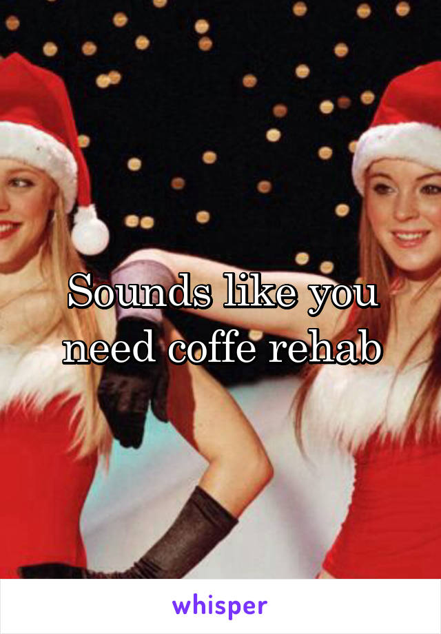 Sounds like you need coffe rehab