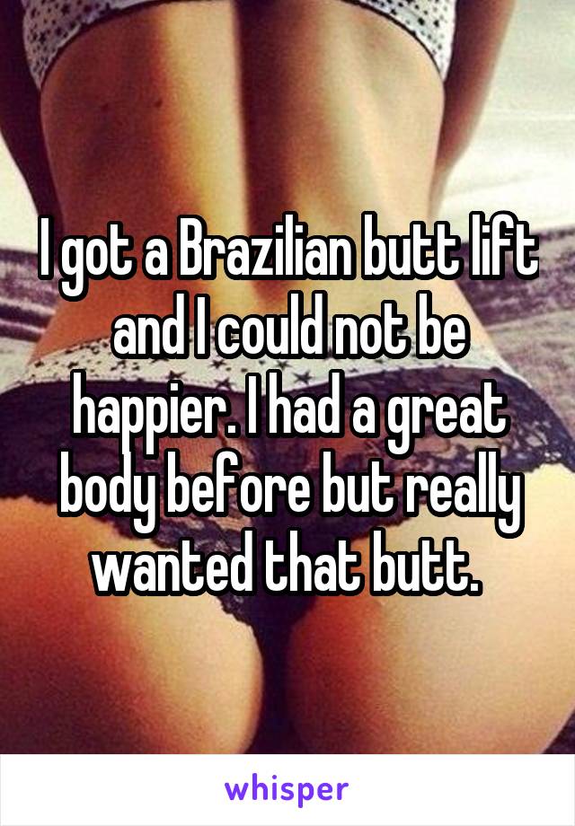 I got a Brazilian butt lift and I could not be happier. I had a great body before but really wanted that butt. 