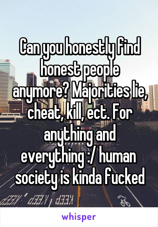 Can you honestly find honest people anymore? Majorities lie, cheat, kill, ect. For anything and everything :/ human  society is kinda fucked