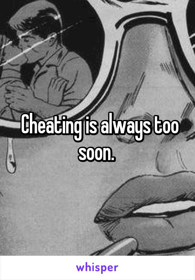  Cheating is always too soon. 