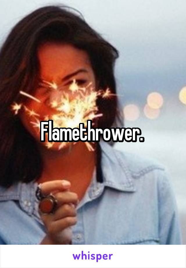Flamethrower. 
