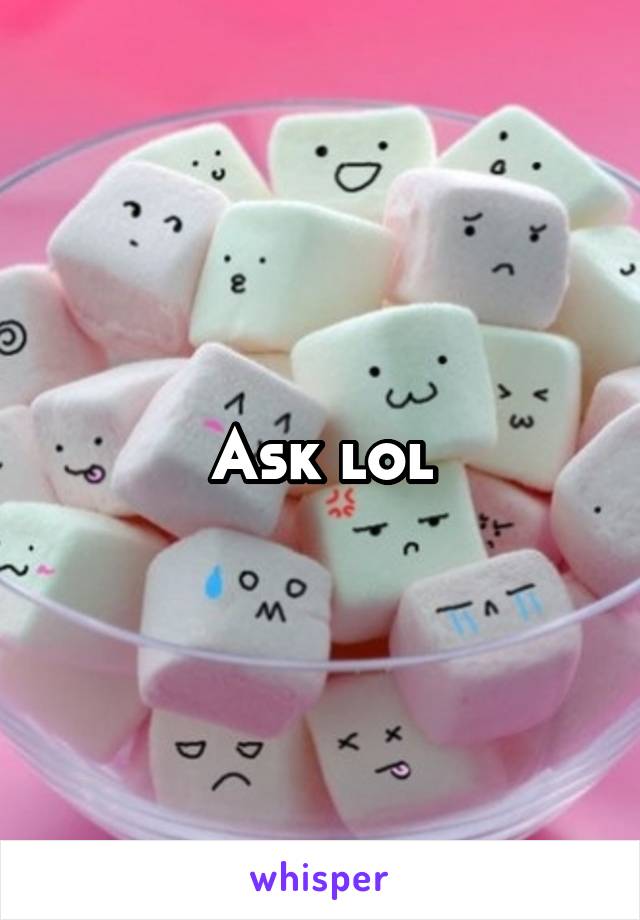 Ask lol