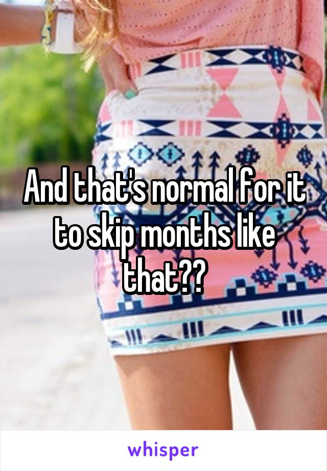 And that's normal for it to skip months like that??