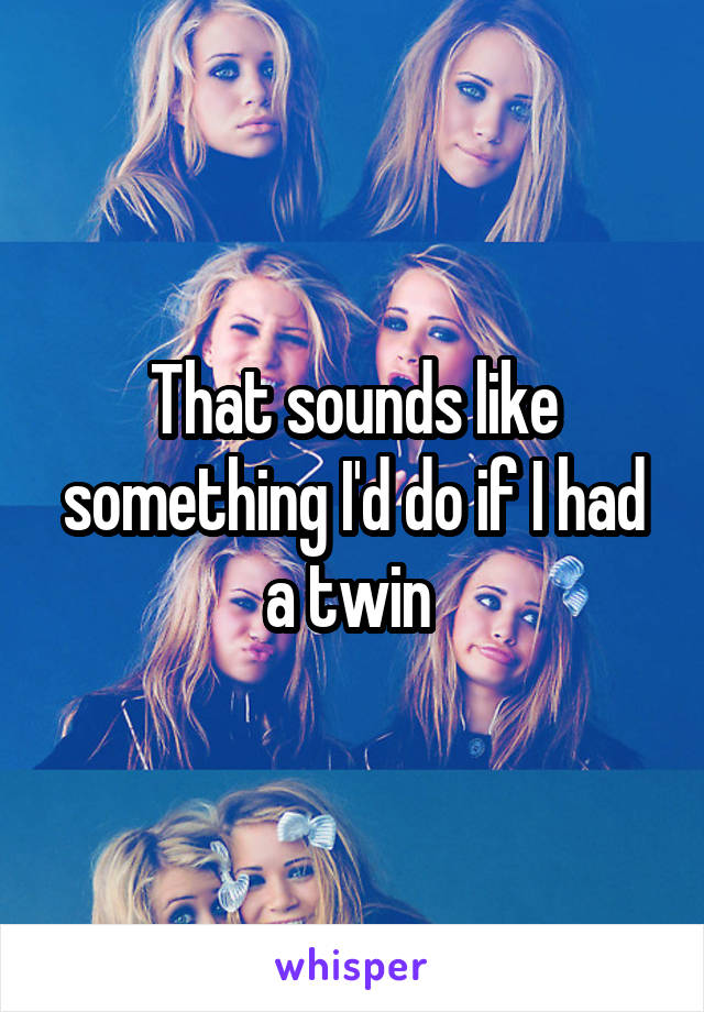 That sounds like something I'd do if I had a twin 