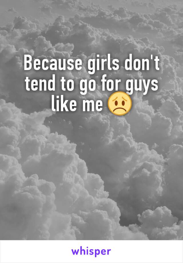 Because girls don't tend to go for guys like me 😞