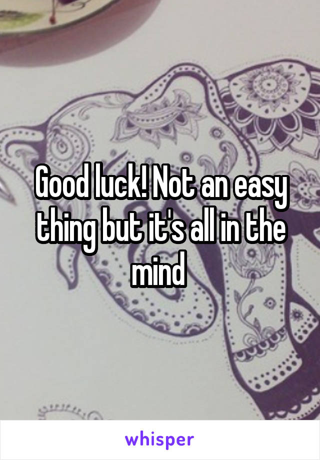 Good luck! Not an easy thing but it's all in the mind 