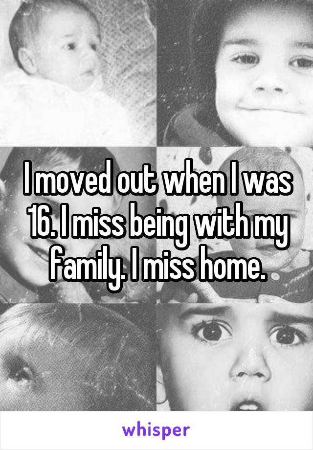 I moved out when I was 16. I miss being with my family. I miss home.