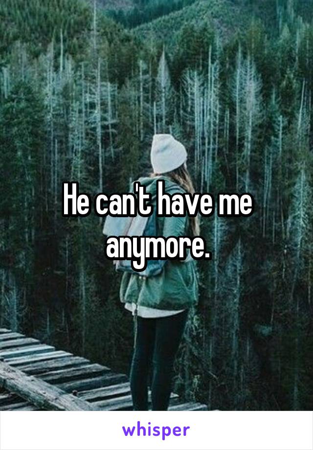 He can't have me anymore.