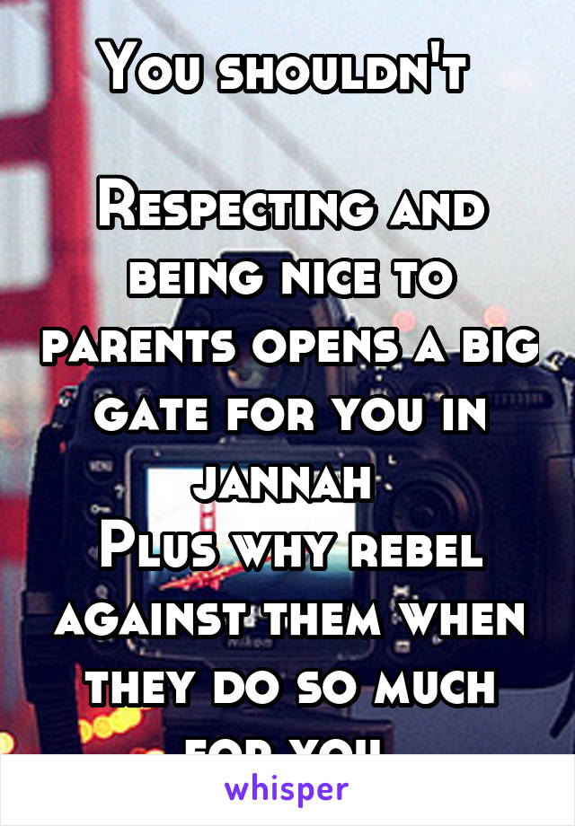 You shouldn't 

Respecting and being nice to parents opens a big gate for you in jannah 
Plus why rebel against them when they do so much for you 