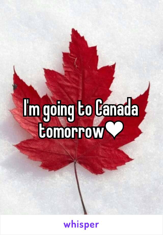 I'm going to Canada tomorrow❤