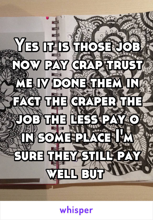 Yes it is those job now pay crap trust me iv done them in fact the craper the job the less pay o in some place I'm sure they still pay well but 