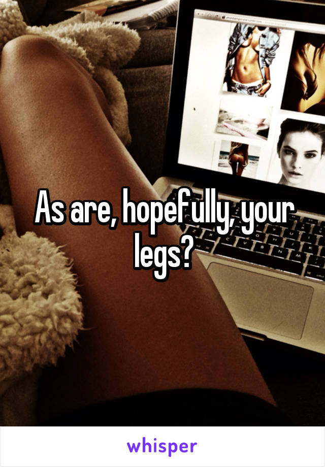 As are, hopefully, your legs?