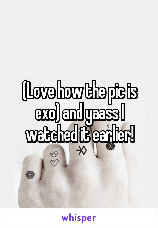 (Love how the pic is exo) and yaass I watched it earlier!