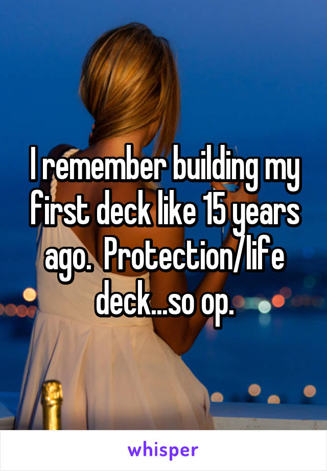 I remember building my first deck like 15 years ago.  Protection/life deck...so op.