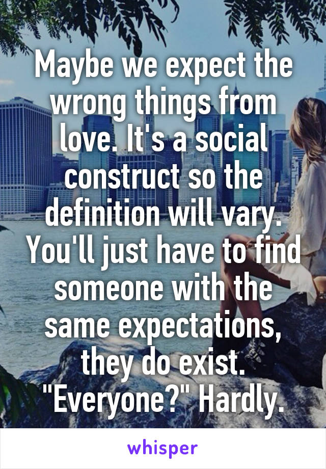 Maybe we expect the wrong things from love. It's a social construct so the definition will vary. You'll just have to find someone with the same expectations, they do exist. "Everyone?" Hardly.