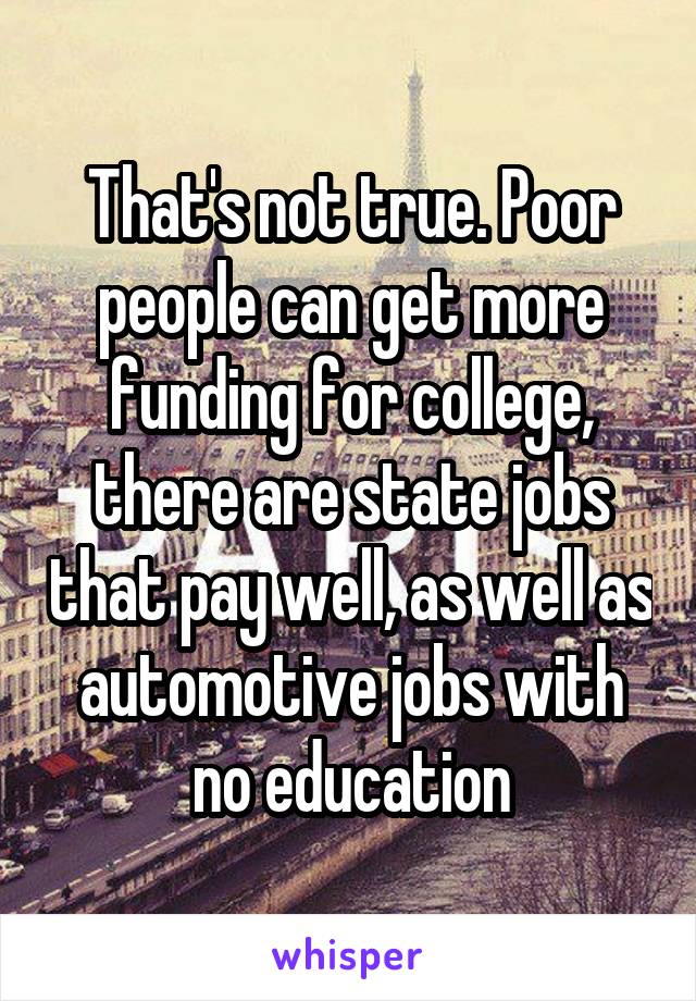 That's not true. Poor people can get more funding for college, there are state jobs that pay well, as well as automotive jobs with no education