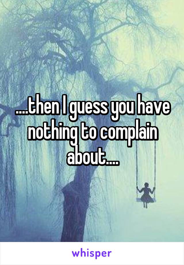 ....then I guess you have nothing to complain about....