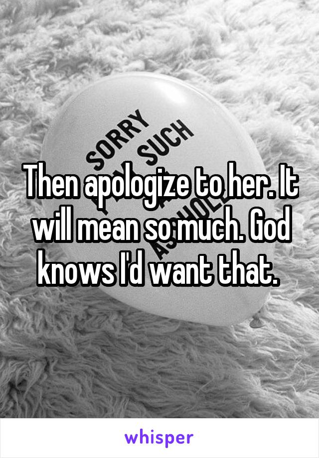 Then apologize to her. It will mean so much. God knows I'd want that. 