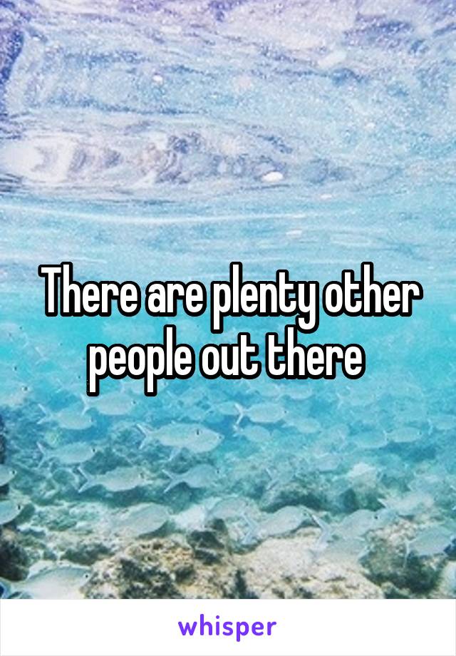 There are plenty other people out there 