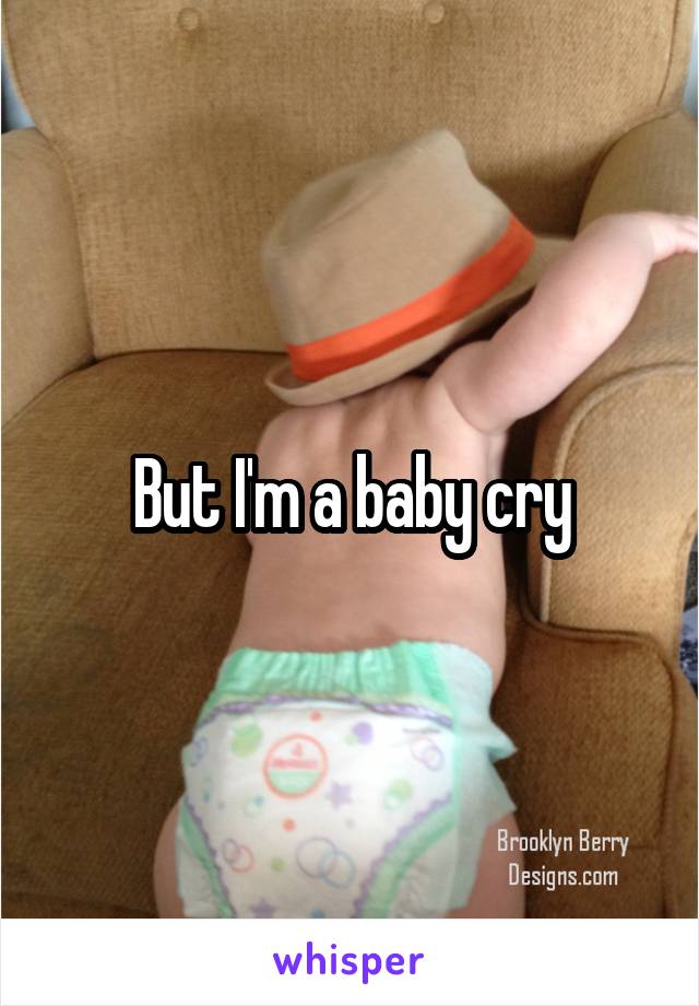 But I'm a baby cry
