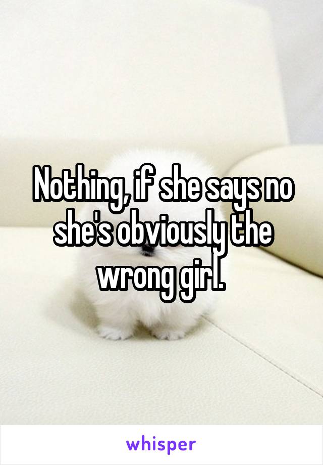 Nothing, if she says no she's obviously the wrong girl. 