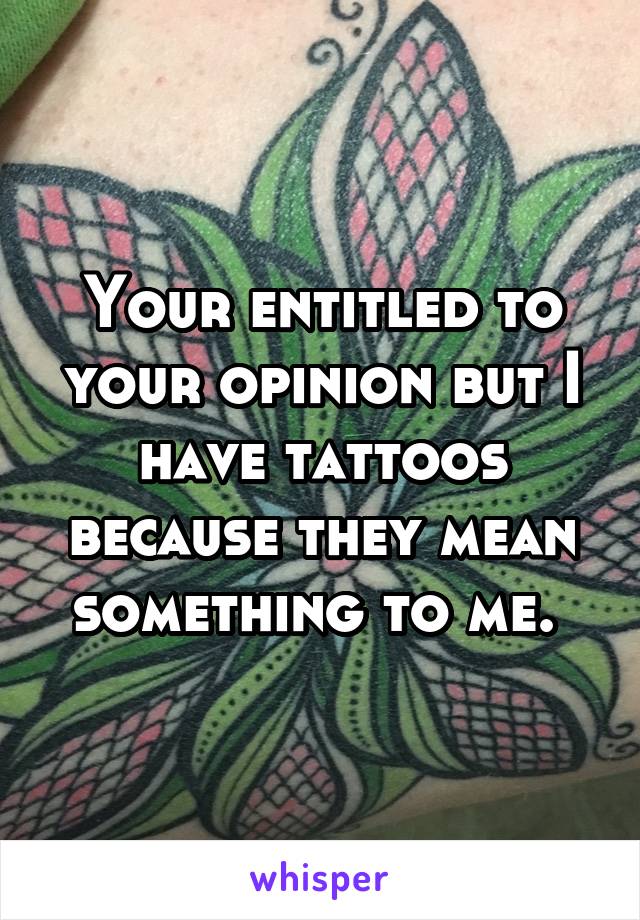 Your entitled to your opinion but I have tattoos because they mean something to me. 