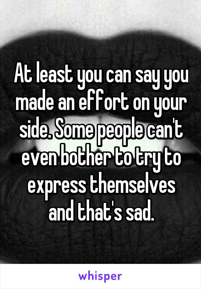 At least you can say you made an effort on your side. Some people can't even bother to try to express themselves and that's sad.