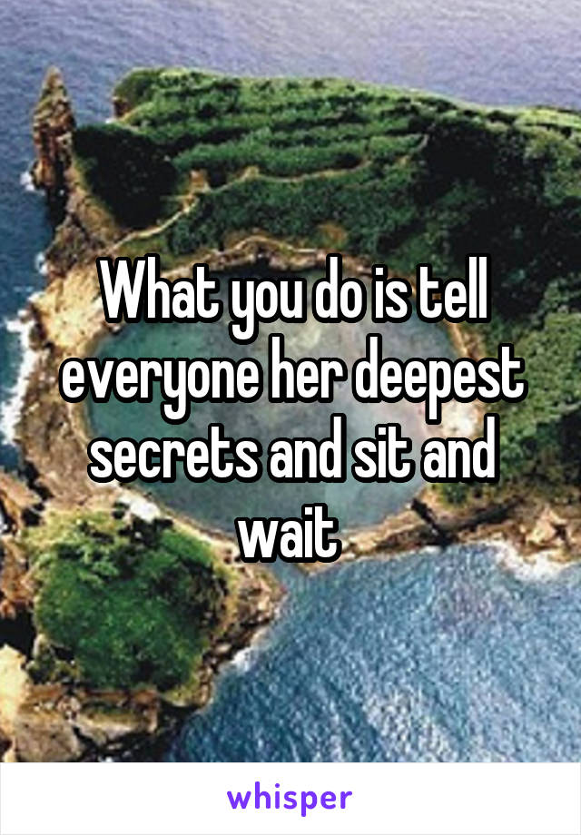 What you do is tell everyone her deepest secrets and sit and wait 
