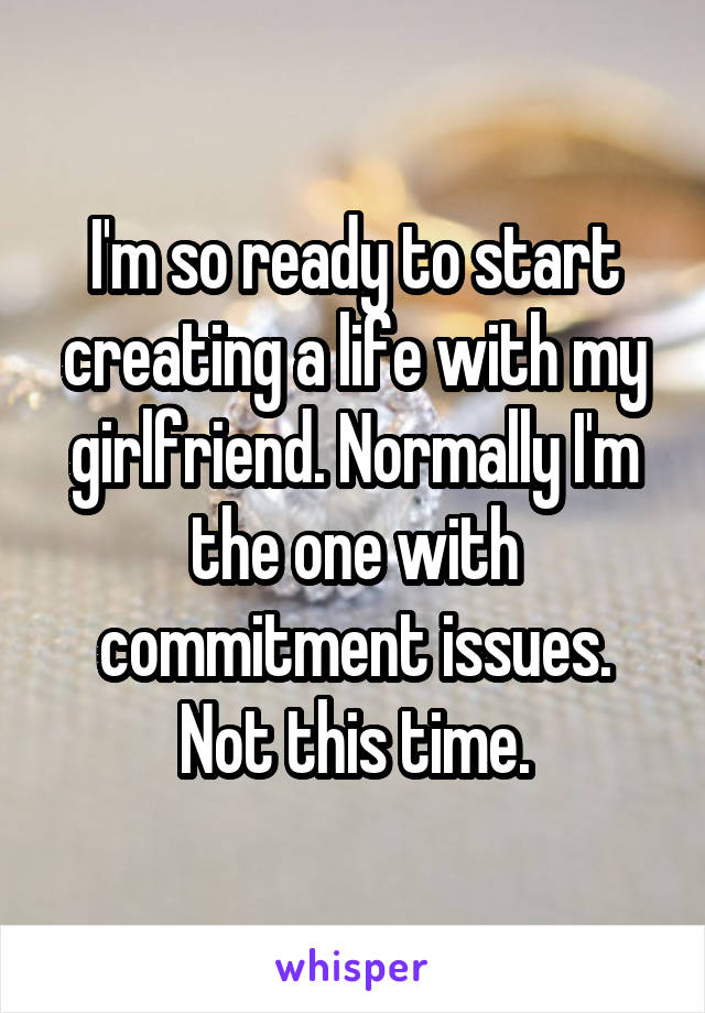 I'm so ready to start creating a life with my girlfriend. Normally I'm the one with commitment issues. Not this time.
