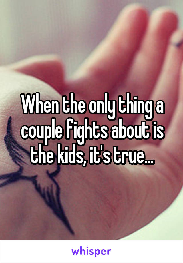 When the only thing a couple fights about is the kids, it's true...
