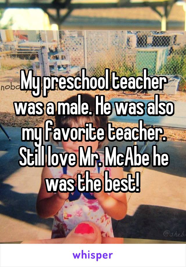 My preschool teacher was a male. He was also my favorite teacher. Still love Mr. McAbe he was the best! 