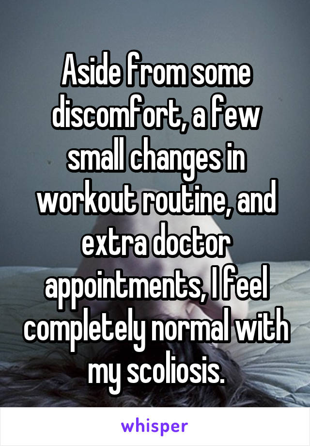 Aside from some discomfort, a few small changes in workout routine, and extra doctor appointments, I feel completely normal with my scoliosis.