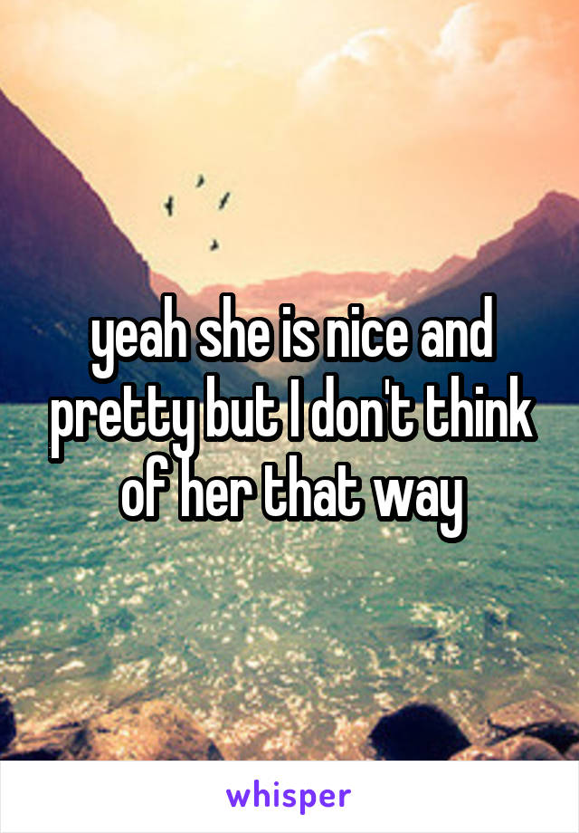 yeah she is nice and pretty but I don't think of her that way