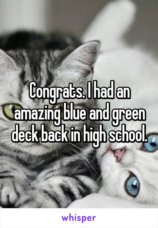 Congrats. I had an amazing blue and green deck back in high school.
