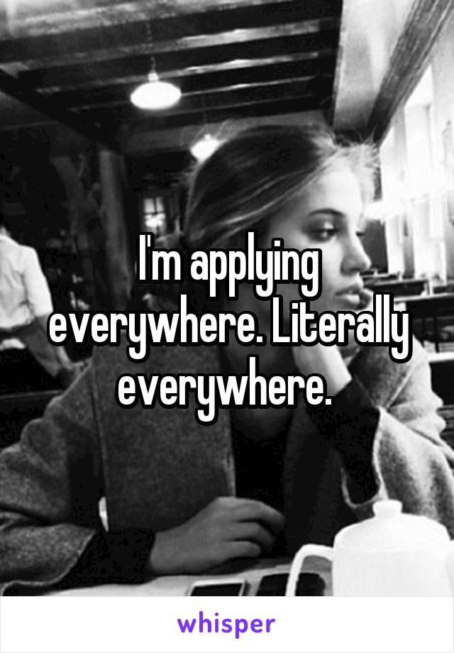 I'm applying everywhere. Literally everywhere. 