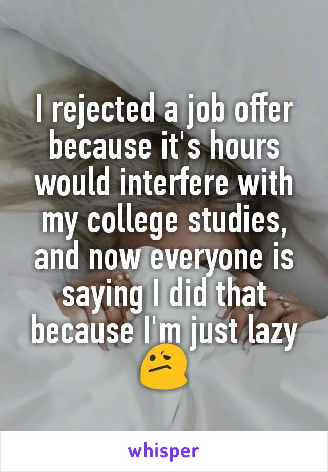 I rejected a job offer because it's hours would interfere with my college studies, and now everyone is saying I did that because I'm just lazy 😕