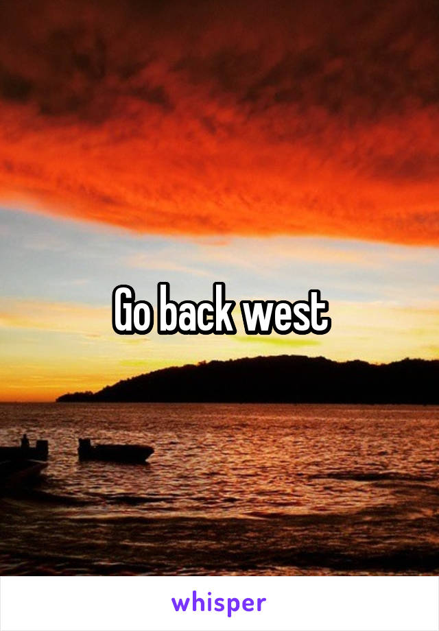 Go back west