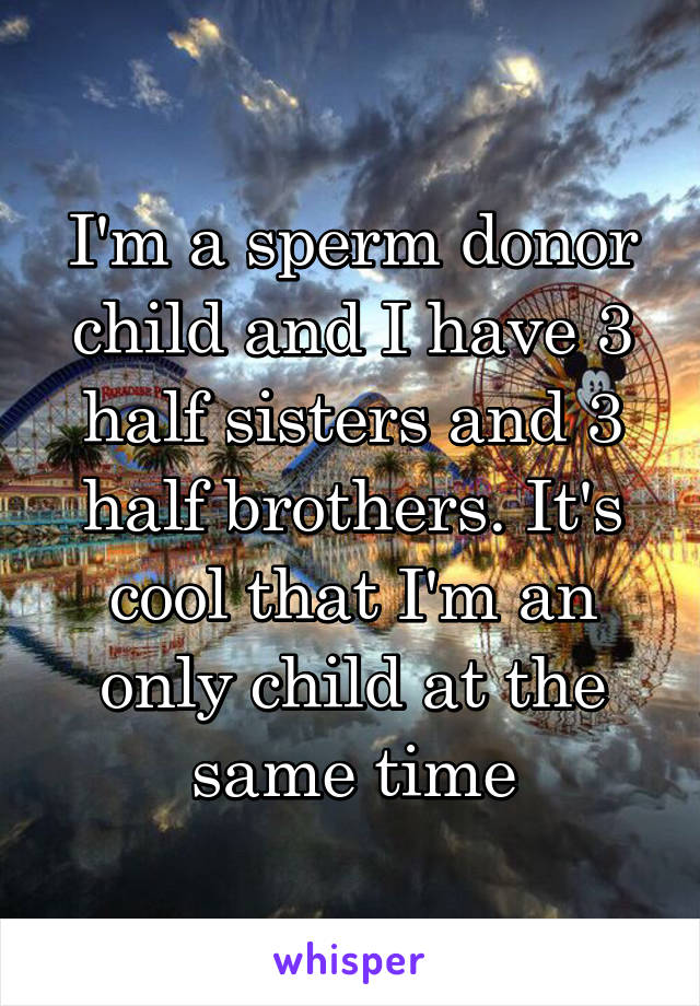 I'm a sperm donor child and I have 3 half sisters and 3 half brothers. It's cool that I'm an only child at the same time