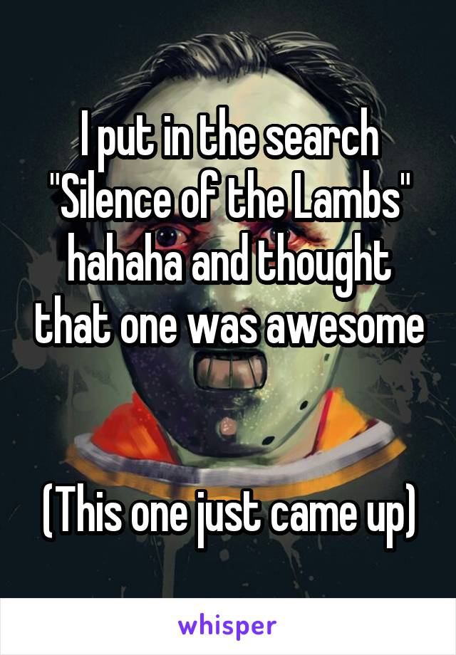 I put in the search "Silence of the Lambs" hahaha and thought that one was awesome 

(This one just came up)