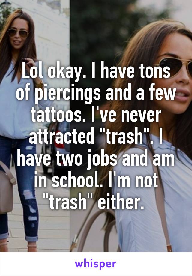 Lol okay. I have tons of piercings and a few tattoos. I've never attracted "trash". I have two jobs and am in school. I'm not "trash" either. 
