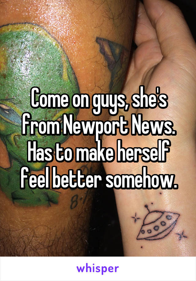 Come on guys, she's from Newport News. Has to make herself feel better somehow.