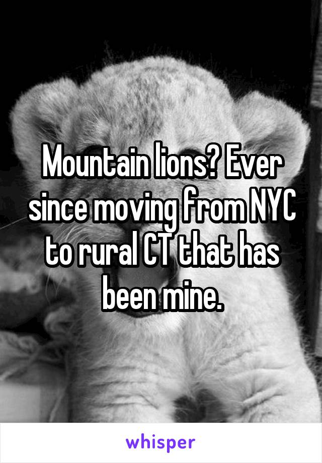 Mountain lions? Ever since moving from NYC to rural CT that has been mine.