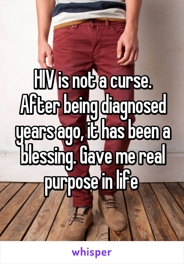 HIV is not a curse. After being diagnosed years ago, it has been a blessing. Gave me real purpose in life 