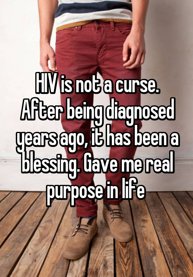 HIV is not a curse. After being diagnosed years ago, it has been a blessing. Gave me real purpose in life