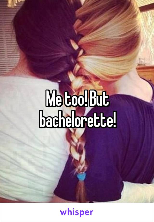 Me too! But bachelorette!