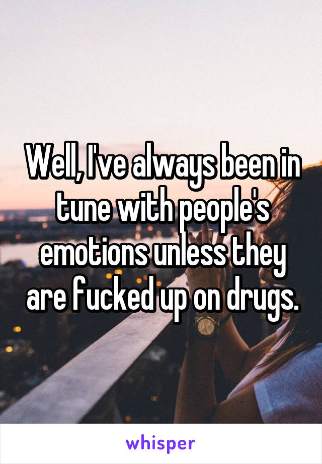 Well, I've always been in tune with people's emotions unless they are fucked up on drugs.